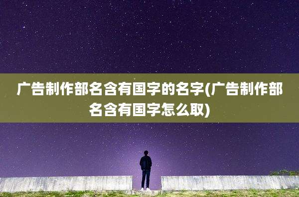广告制作部名含有国字的名字(广告制作部名含有国字怎么取)