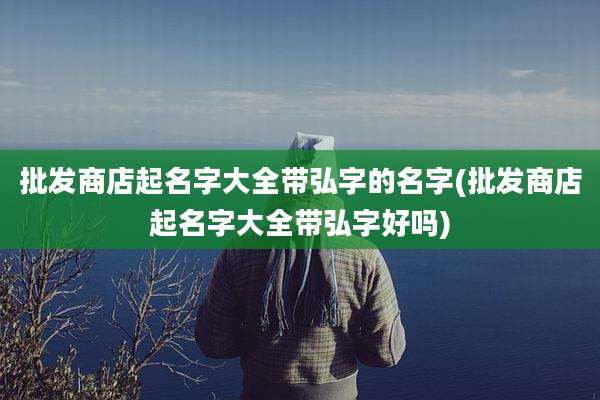 批发商店起名字大全带弘字的名字(批发商店起名字大全带弘字好吗)
