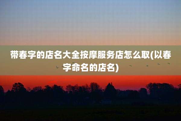 带春字的店名大全按摩服务店怎么取(以春字命名的店名)