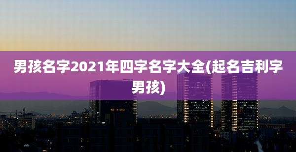 男孩名字2021年四字名字大全(起名吉利字男孩)