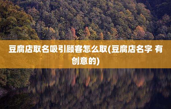 豆腐店取名吸引顾客怎么取(豆腐店名字 有创意的)