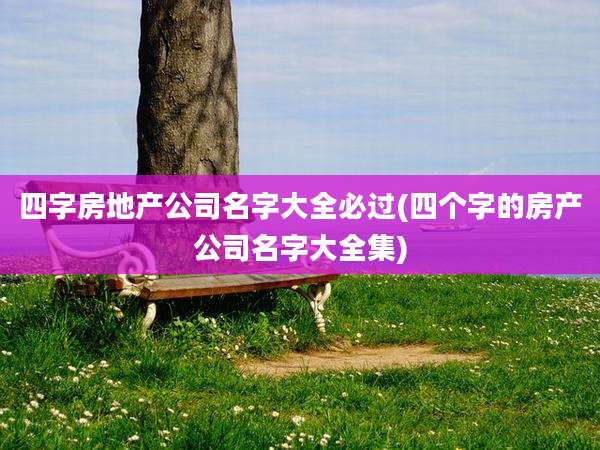 四字房地产公司名字大全必过(四个字的房产公司名字大全集)