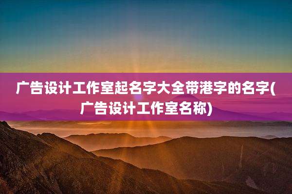 广告设计工作室起名字大全带港字的名字(广告设计工作室名称)