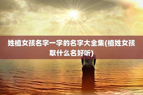 姓植女孩名字一字的名字大全集(植姓女孩取什么名好听)