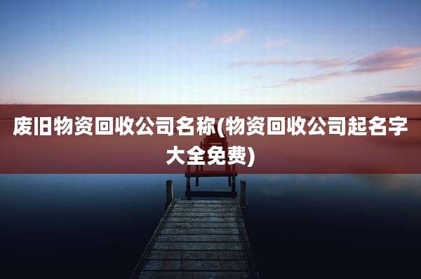 废旧物资回收公司名称(物资回收公司起名字大全免费)