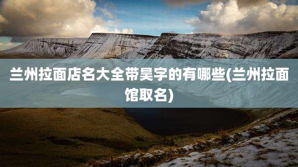 兰州拉面店名大全带昊字的有哪些(兰州拉面馆取名)