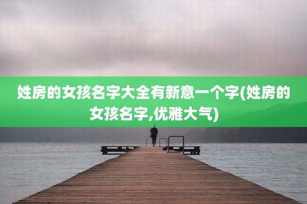 姓房的女孩名字大全有新意一个字(姓房的女孩名字,优雅大气)