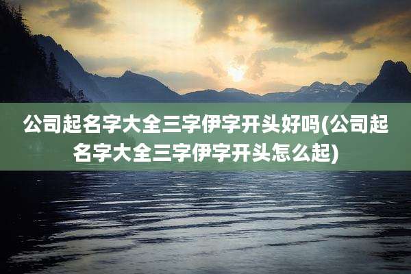 公司起名字大全三字伊字开头好吗(公司起名字大全三字伊字开头怎么起)
