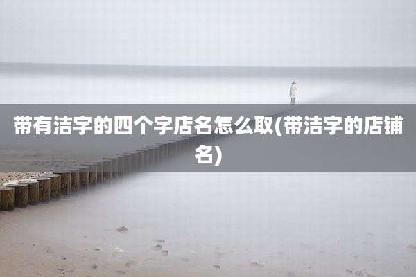 带有洁字的四个字店名怎么取(带洁字的店铺名)