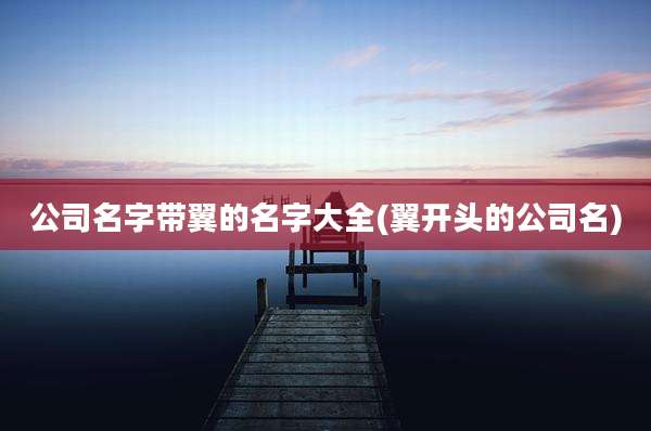 公司名字带翼的名字大全(翼开头的公司名)