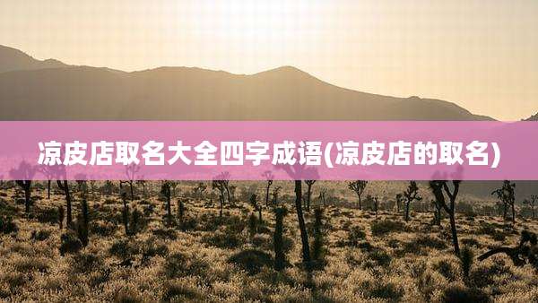 凉皮店取名大全四字成语(凉皮店的取名)