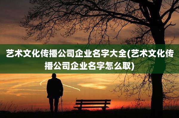 艺术文化传播公司企业名字大全(艺术文化传播公司企业名字怎么取)
