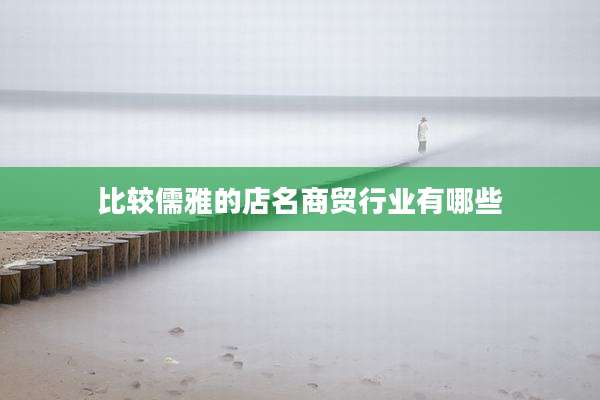 比较儒雅的店名商贸行业有哪些