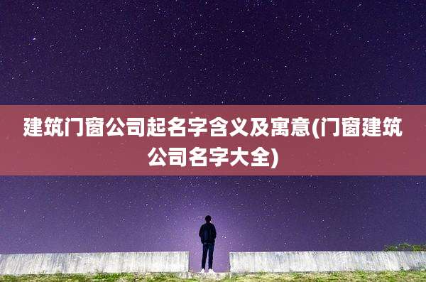 建筑门窗公司起名字含义及寓意(门窗建筑公司名字大全)