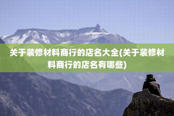 关于装修材料商行的店名大全(关于装修材料商行的店名有哪些)