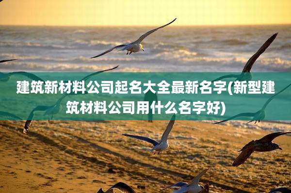 建筑新材料公司起名大全最新名字(新型建筑材料公司用什么名字好)