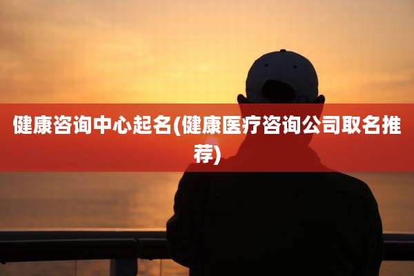 健康咨询中心起名(健康医疗咨询公司取名推荐)