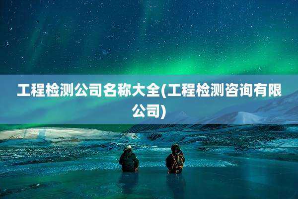 工程检测公司名称大全(工程检测咨询有限公司)