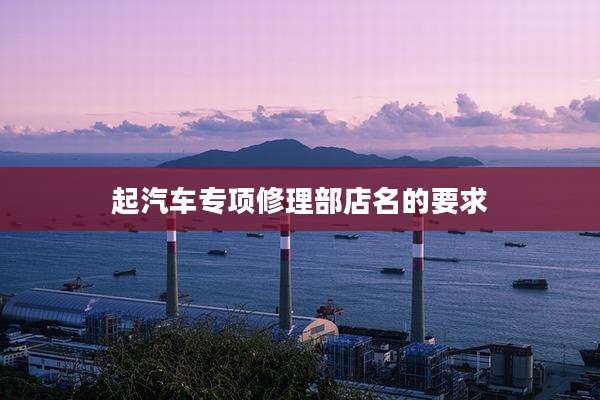 起汽车专项修理部店名的要求