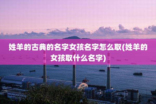 姓羊的古典的名字女孩名字怎么取(姓羊的女孩取什么名字)