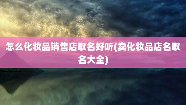 怎么化妆品销售店取名好听(卖化妆品店名取名大全)