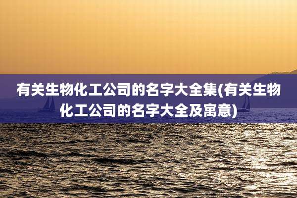 有关生物化工公司的名字大全集(有关生物化工公司的名字大全及寓意)