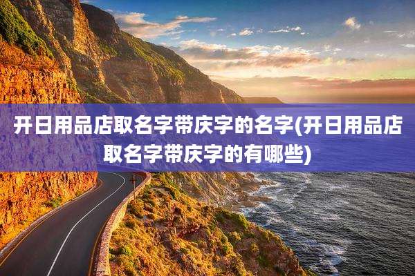 开日用品店取名字带庆字的名字(开日用品店取名字带庆字的有哪些)