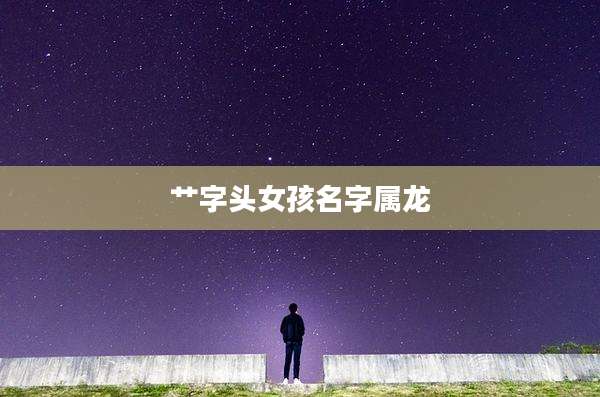 艹字头女孩名字属龙