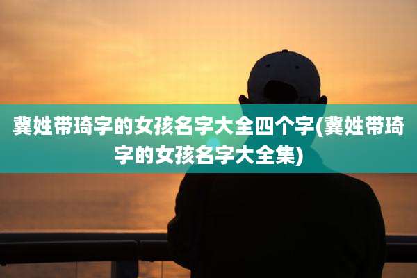 冀姓带琦字的女孩名字大全四个字(冀姓带琦字的女孩名字大全集)