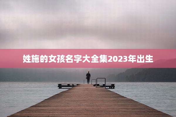 姓施的女孩名字大全集2023年出生