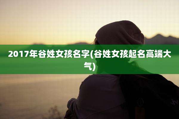2017年谷姓女孩名字(谷姓女孩起名高端大气)