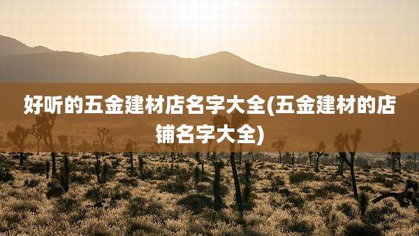 好听的五金建材店名字大全(五金建材的店铺名字大全)