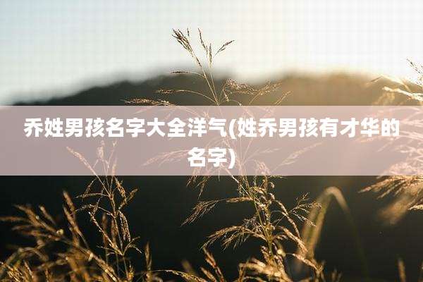 乔姓男孩名字大全洋气(姓乔男孩有才华的名字)