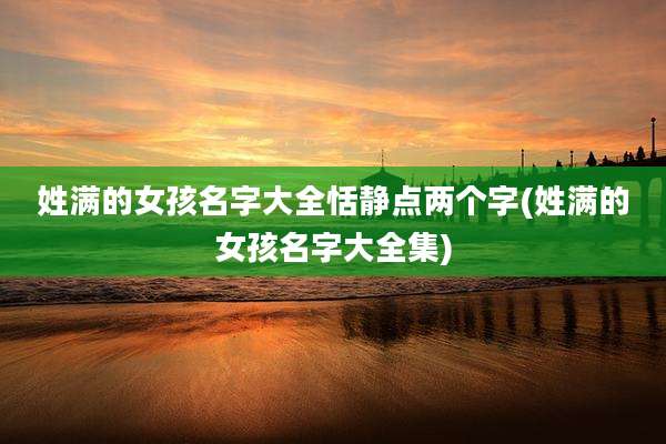 姓满的女孩名字大全恬静点两个字(姓满的女孩名字大全集)