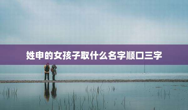 姓申的女孩子取什么名字顺口三字