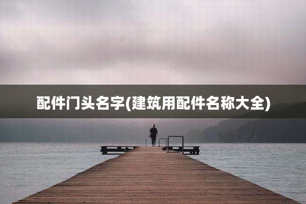 配件门头名字(建筑用配件名称大全)
