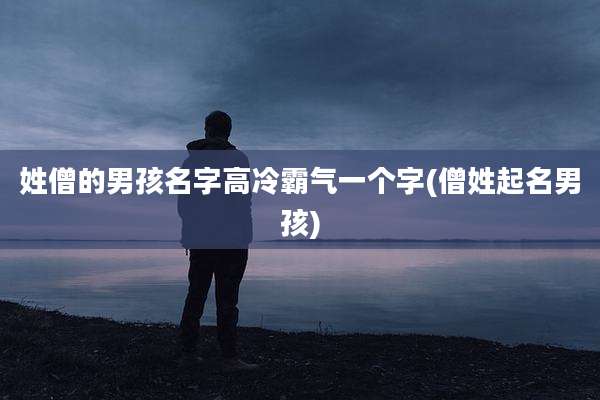 姓僧的男孩名字高冷霸气一个字(僧姓起名男孩)
