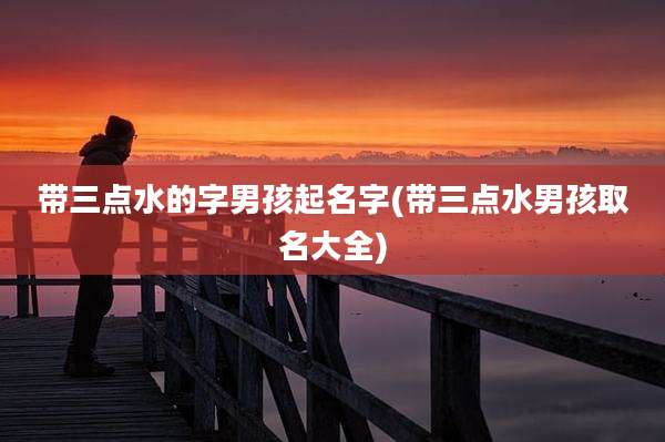 带三点水的字男孩起名字(带三点水男孩取名大全)