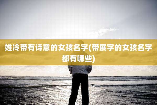 姓冷带有诗意的女孩名字(带展字的女孩名字都有哪些)