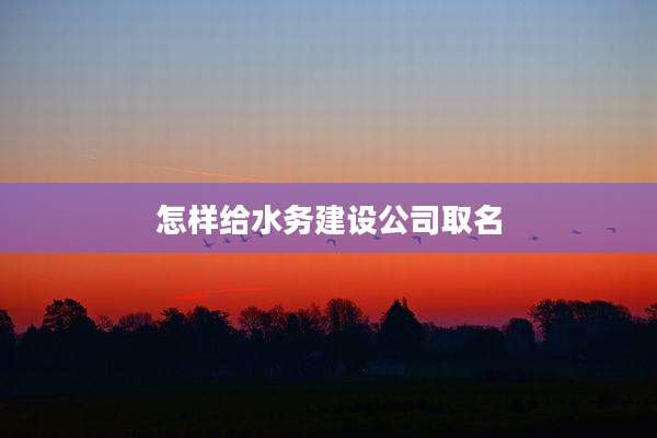 怎样给水务建设公司取名
