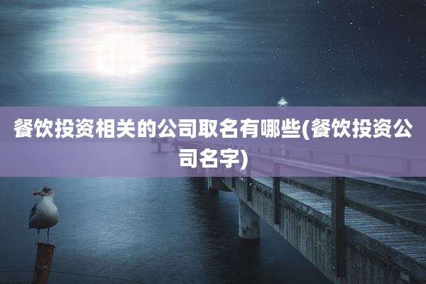 餐饮投资相关的公司取名有哪些(餐饮投资公司名字)