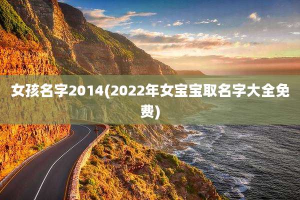 女孩名字2014(2022年女宝宝取名字大全免费)