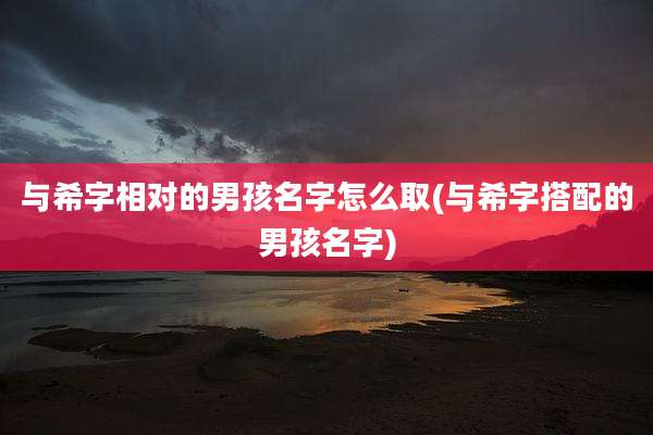 与希字相对的男孩名字怎么取(与希字搭配的男孩名字)