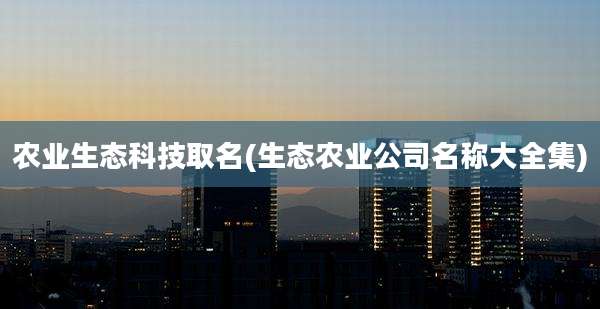 农业生态科技取名(生态农业公司名称大全集)