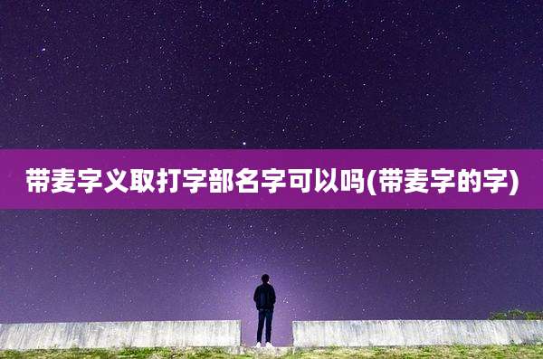 带麦字义取打字部名字可以吗(带麦字的字)