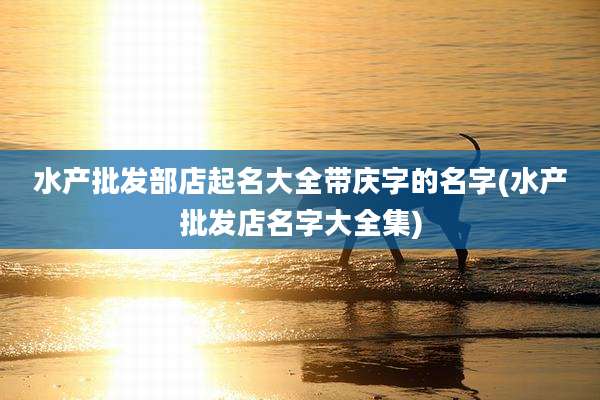 水产批发部店起名大全带庆字的名字(水产批发店名字大全集)
