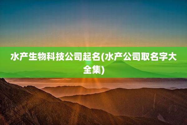 水产生物科技公司起名(水产公司取名字大全集)
