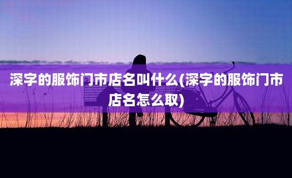 深字的服饰门市店名叫什么(深字的服饰门市店名怎么取)