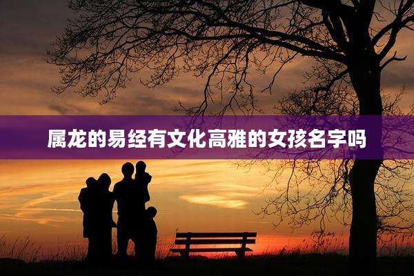 属龙的易经有文化高雅的女孩名字吗