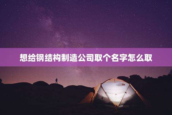 想给钢结构制造公司取个名字怎么取